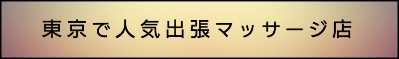 出張マッサージメンズエステ東京で人気の出張マッサージ店